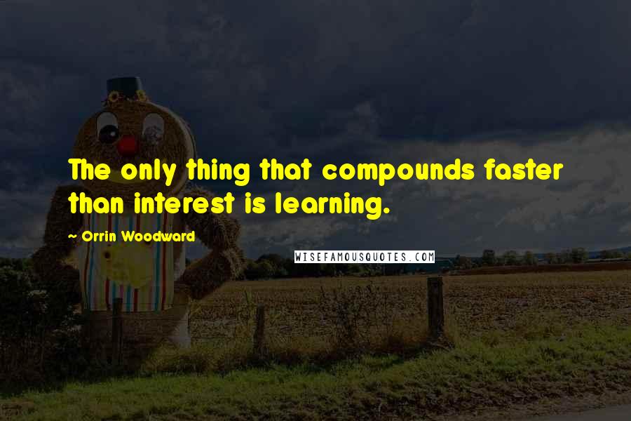 Orrin Woodward Quotes: The only thing that compounds faster than interest is learning.