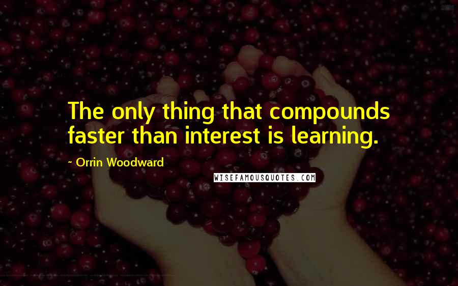 Orrin Woodward Quotes: The only thing that compounds faster than interest is learning.