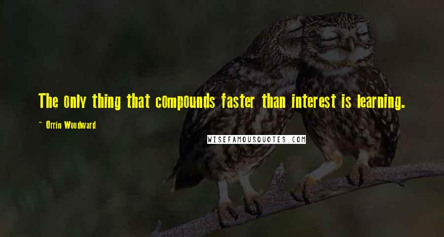 Orrin Woodward Quotes: The only thing that compounds faster than interest is learning.