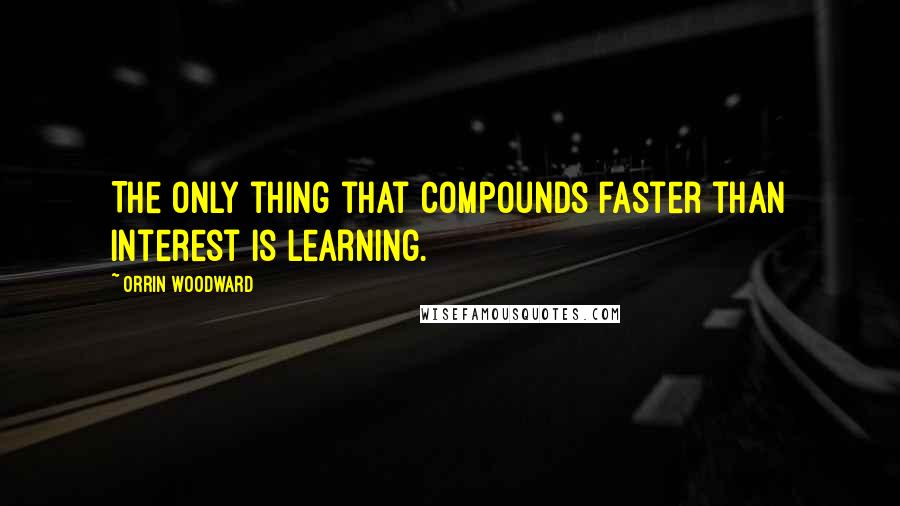 Orrin Woodward Quotes: The only thing that compounds faster than interest is learning.