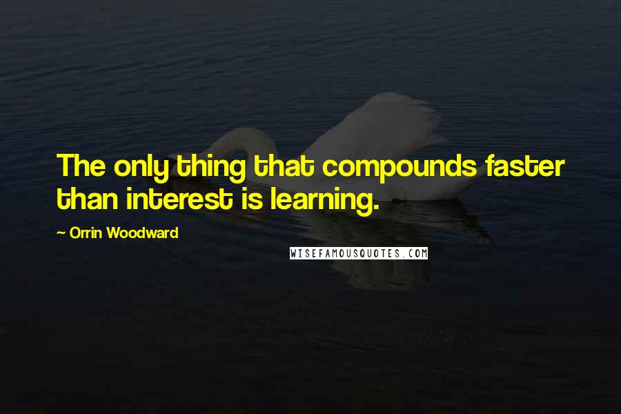 Orrin Woodward Quotes: The only thing that compounds faster than interest is learning.