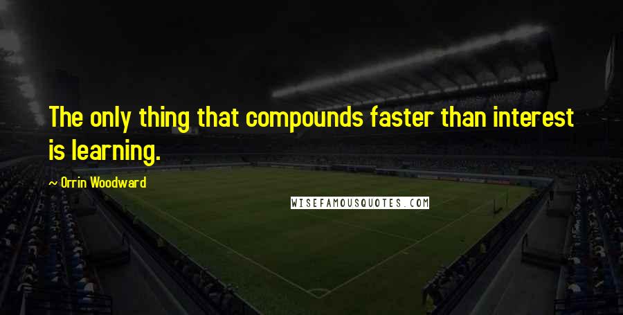 Orrin Woodward Quotes: The only thing that compounds faster than interest is learning.