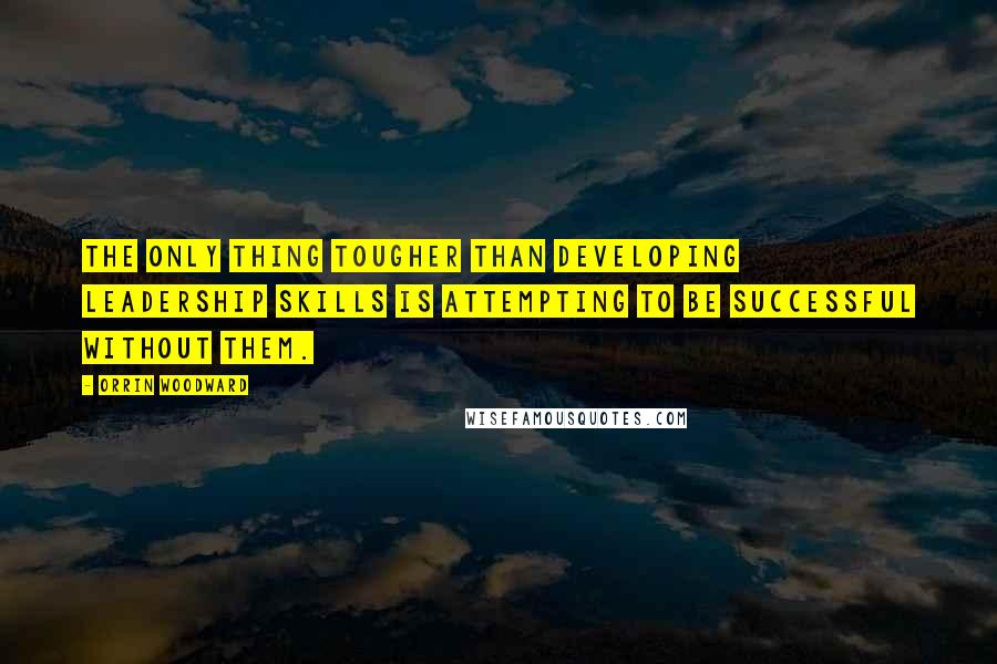 Orrin Woodward Quotes: The only thing tougher than developing leadership skills is attempting to be successful without them.