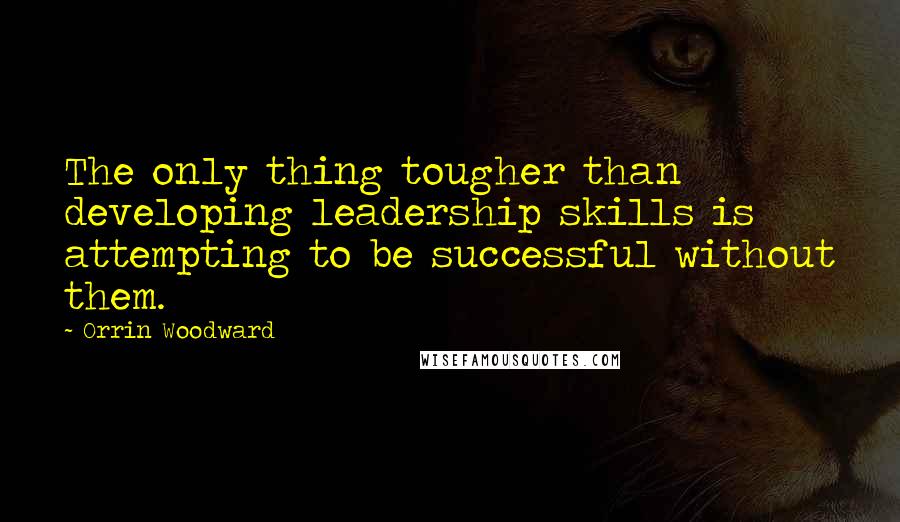 Orrin Woodward Quotes: The only thing tougher than developing leadership skills is attempting to be successful without them.