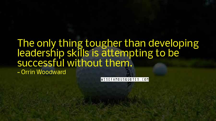 Orrin Woodward Quotes: The only thing tougher than developing leadership skills is attempting to be successful without them.