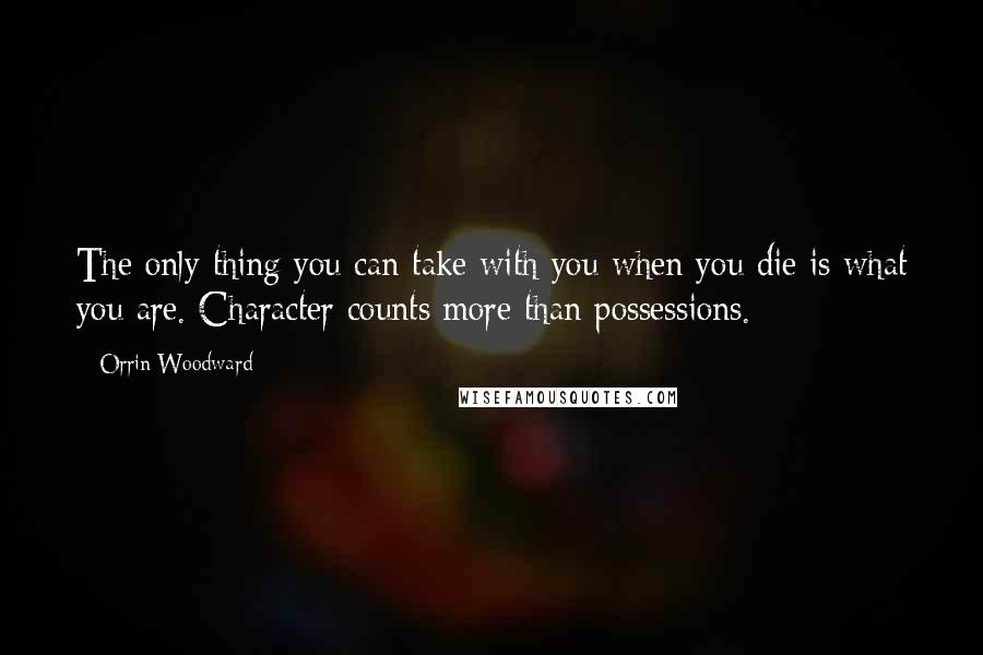 Orrin Woodward Quotes: The only thing you can take with you when you die is what you are. Character counts more than possessions.