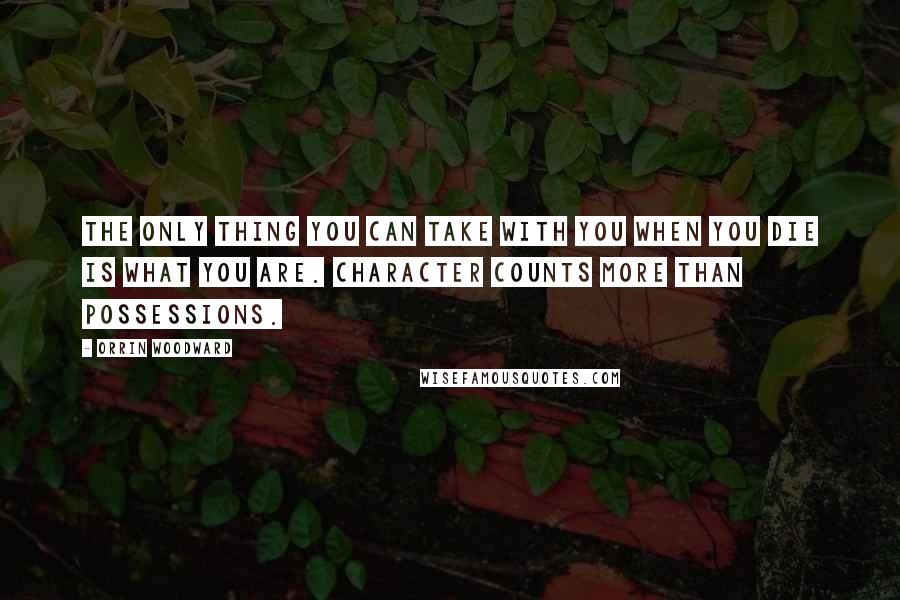 Orrin Woodward Quotes: The only thing you can take with you when you die is what you are. Character counts more than possessions.