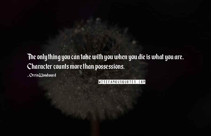 Orrin Woodward Quotes: The only thing you can take with you when you die is what you are. Character counts more than possessions.