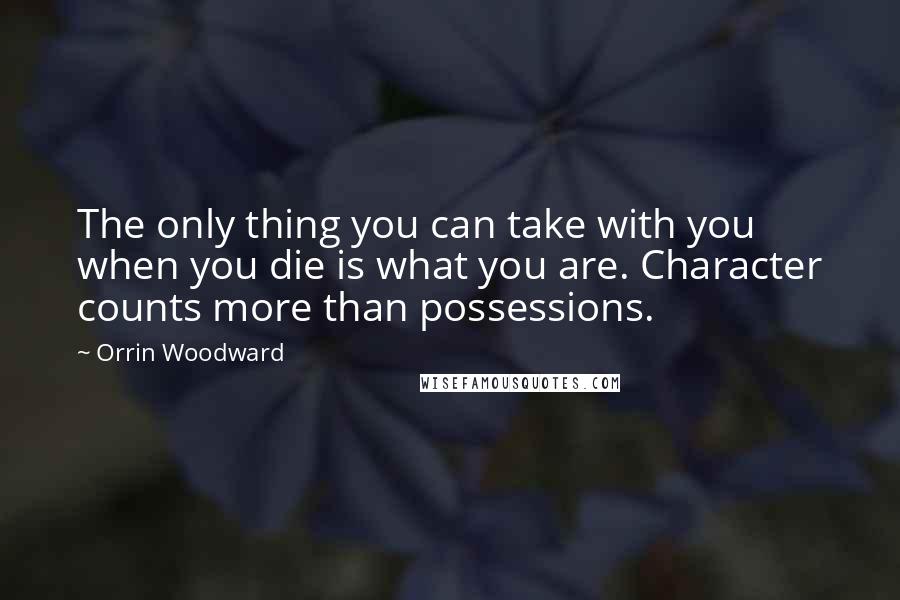 Orrin Woodward Quotes: The only thing you can take with you when you die is what you are. Character counts more than possessions.