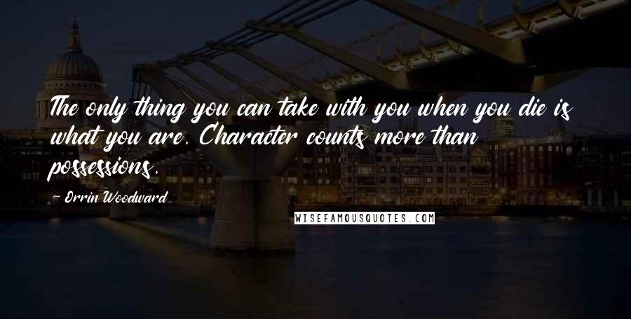 Orrin Woodward Quotes: The only thing you can take with you when you die is what you are. Character counts more than possessions.