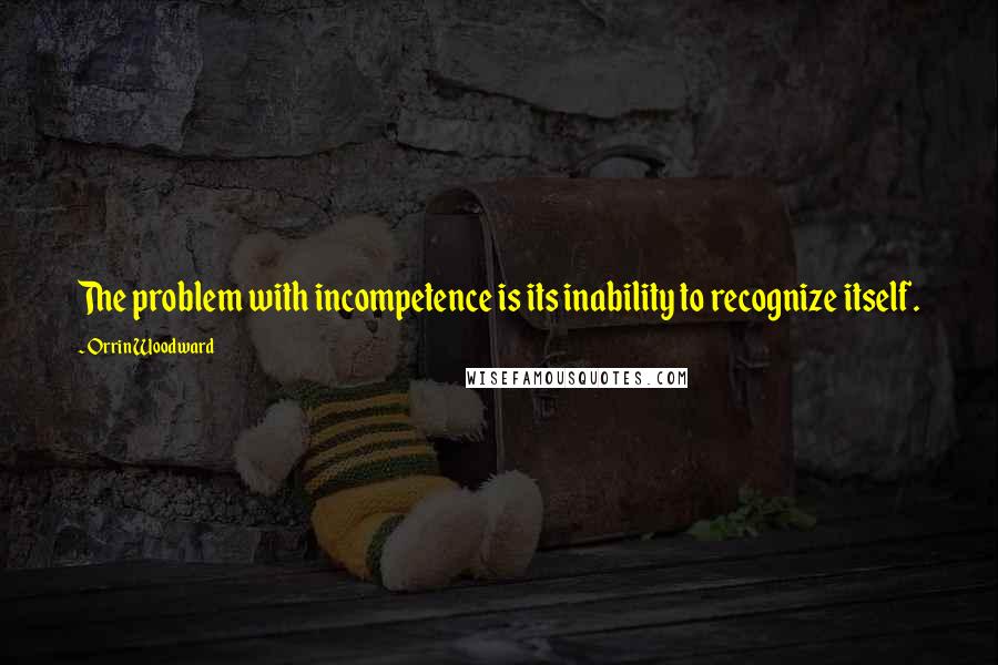 Orrin Woodward Quotes: The problem with incompetence is its inability to recognize itself.