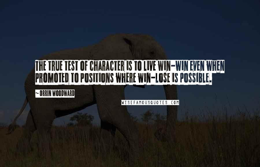 Orrin Woodward Quotes: The true test of character is to live win-win even when promoted to positions where win-lose is possible.