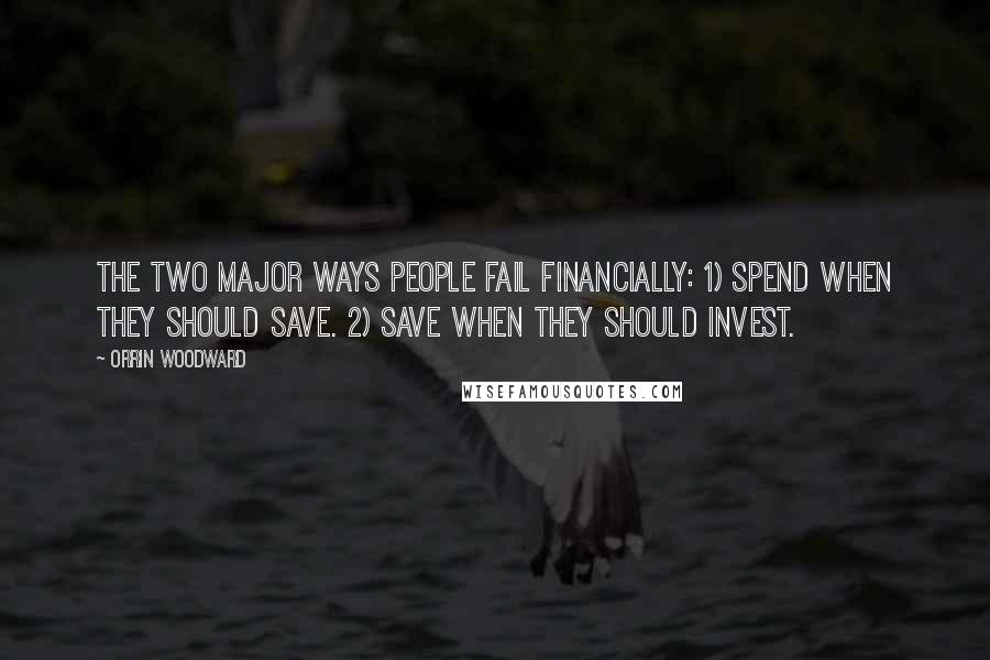 Orrin Woodward Quotes: The two major ways people fail financially: 1) Spend when they should save. 2) Save when they should invest.