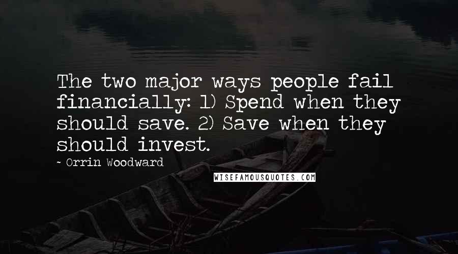 Orrin Woodward Quotes: The two major ways people fail financially: 1) Spend when they should save. 2) Save when they should invest.