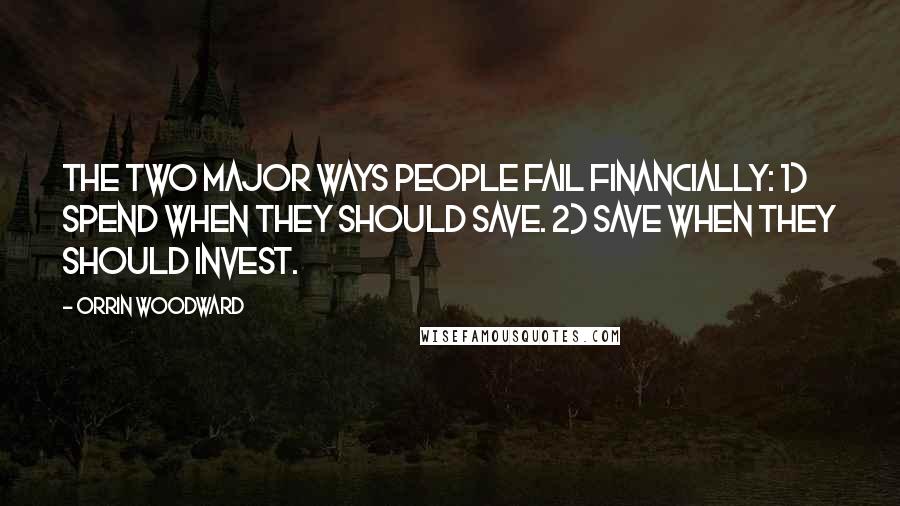 Orrin Woodward Quotes: The two major ways people fail financially: 1) Spend when they should save. 2) Save when they should invest.