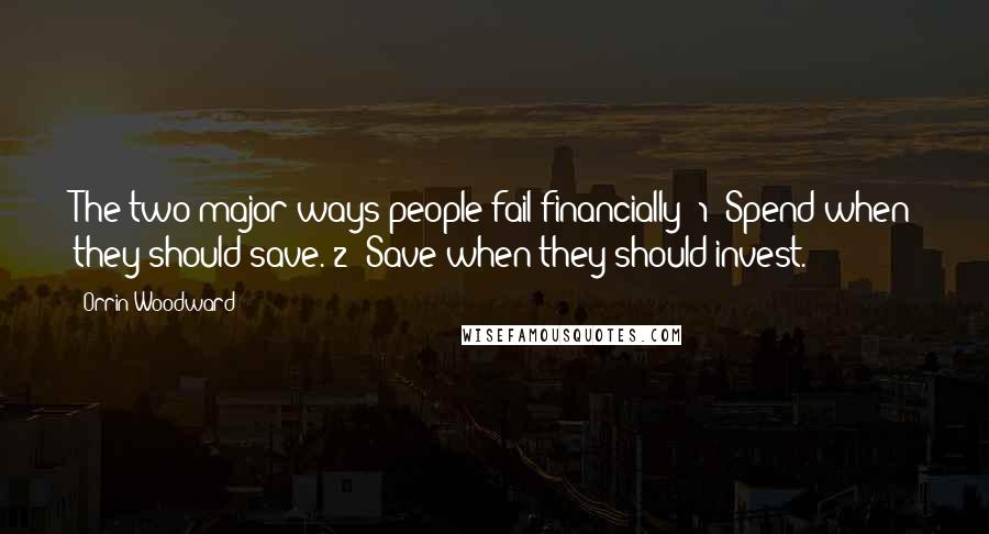 Orrin Woodward Quotes: The two major ways people fail financially: 1) Spend when they should save. 2) Save when they should invest.