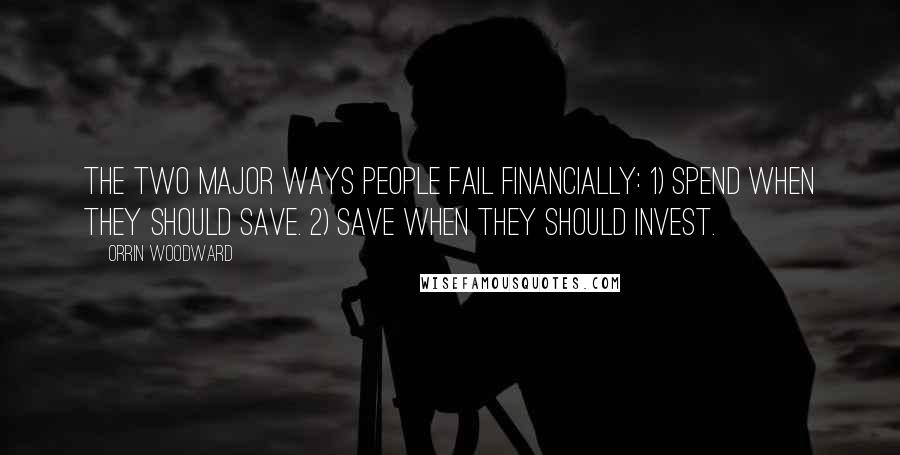 Orrin Woodward Quotes: The two major ways people fail financially: 1) Spend when they should save. 2) Save when they should invest.