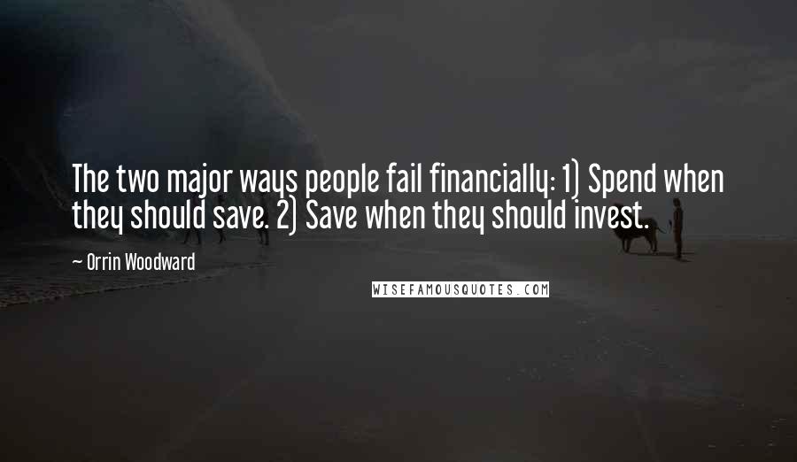 Orrin Woodward Quotes: The two major ways people fail financially: 1) Spend when they should save. 2) Save when they should invest.