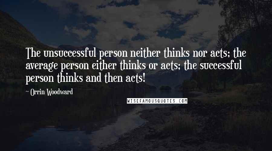 Orrin Woodward Quotes: The unsuccessful person neither thinks nor acts; the average person either thinks or acts; the successful person thinks and then acts!