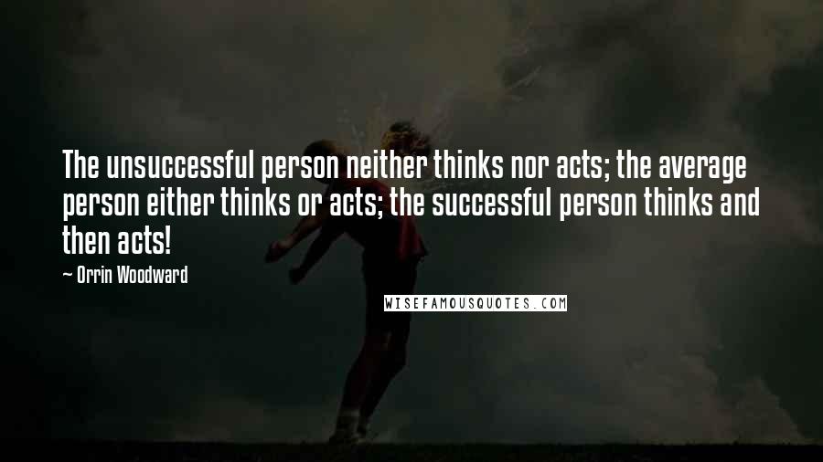Orrin Woodward Quotes: The unsuccessful person neither thinks nor acts; the average person either thinks or acts; the successful person thinks and then acts!