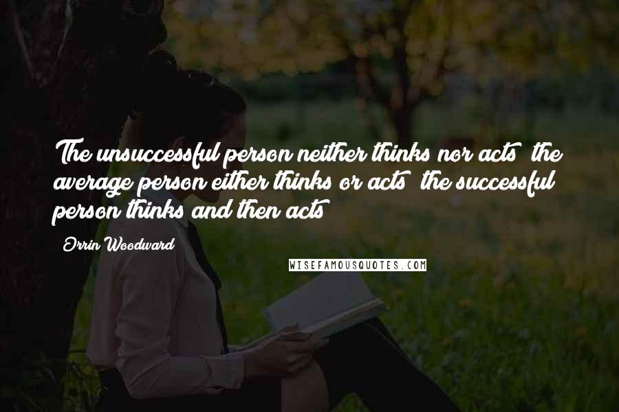 Orrin Woodward Quotes: The unsuccessful person neither thinks nor acts; the average person either thinks or acts; the successful person thinks and then acts!