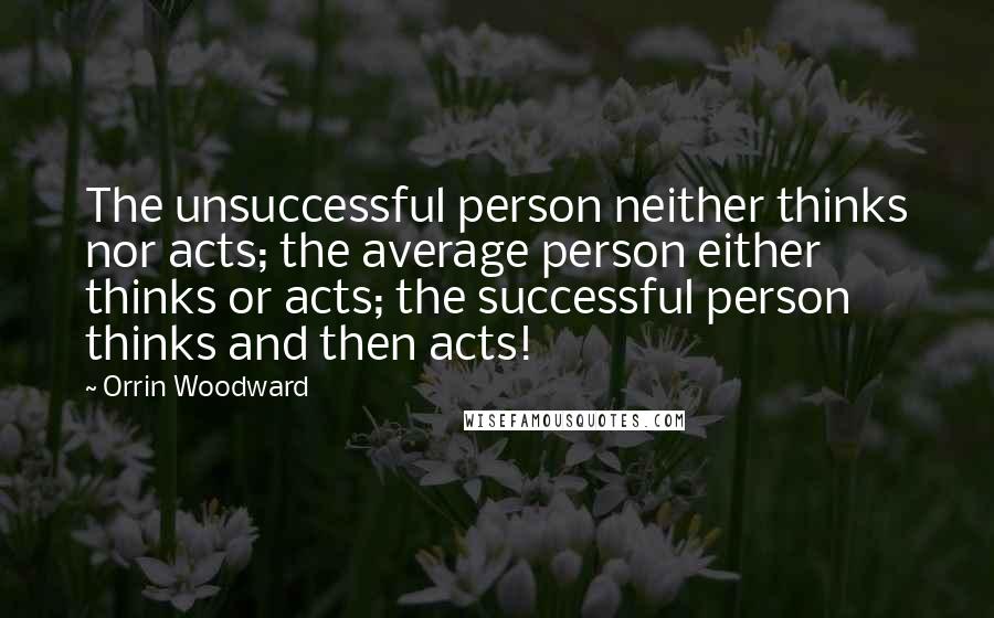 Orrin Woodward Quotes: The unsuccessful person neither thinks nor acts; the average person either thinks or acts; the successful person thinks and then acts!