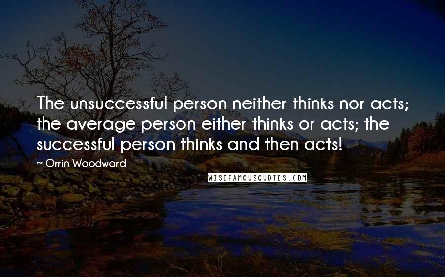 Orrin Woodward Quotes: The unsuccessful person neither thinks nor acts; the average person either thinks or acts; the successful person thinks and then acts!