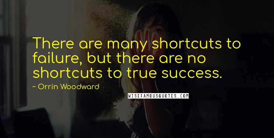 Orrin Woodward Quotes: There are many shortcuts to failure, but there are no shortcuts to true success.