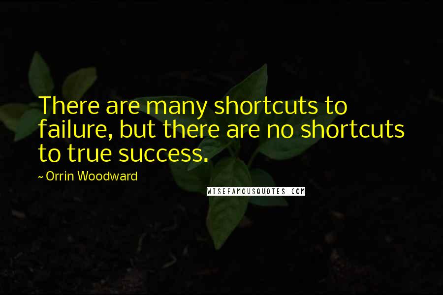 Orrin Woodward Quotes: There are many shortcuts to failure, but there are no shortcuts to true success.