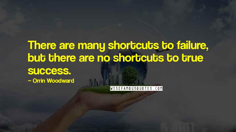 Orrin Woodward Quotes: There are many shortcuts to failure, but there are no shortcuts to true success.