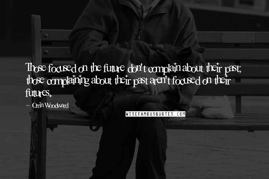 Orrin Woodward Quotes: Those focused on the future don't complain about their past; those complaining about their past aren't focused on their futures.