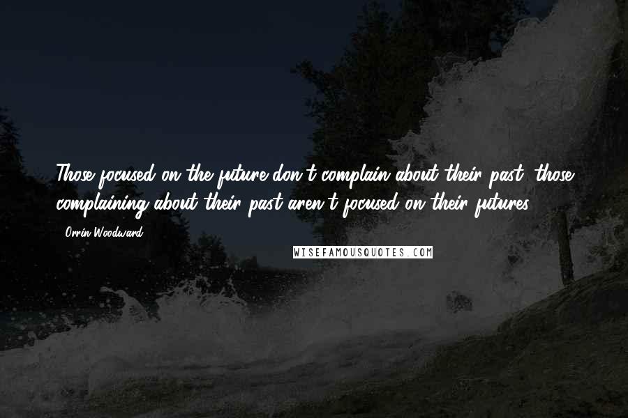 Orrin Woodward Quotes: Those focused on the future don't complain about their past; those complaining about their past aren't focused on their futures.