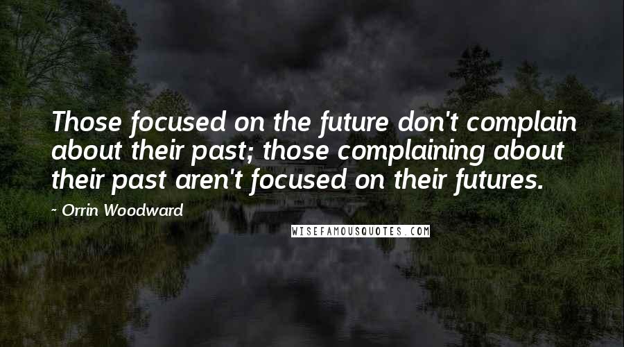 Orrin Woodward Quotes: Those focused on the future don't complain about their past; those complaining about their past aren't focused on their futures.