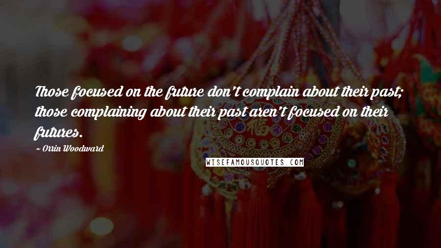 Orrin Woodward Quotes: Those focused on the future don't complain about their past; those complaining about their past aren't focused on their futures.