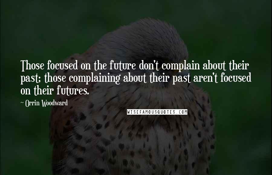 Orrin Woodward Quotes: Those focused on the future don't complain about their past; those complaining about their past aren't focused on their futures.