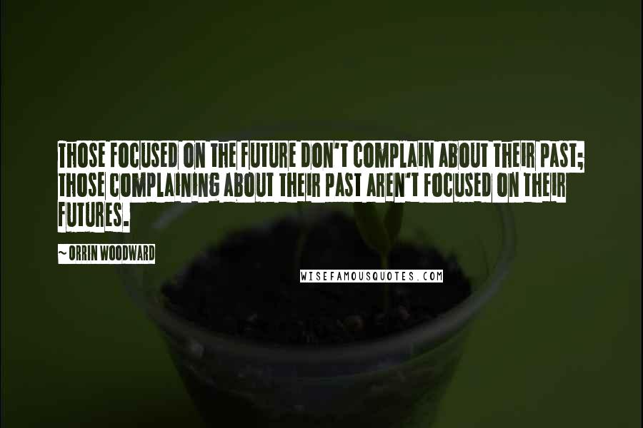 Orrin Woodward Quotes: Those focused on the future don't complain about their past; those complaining about their past aren't focused on their futures.