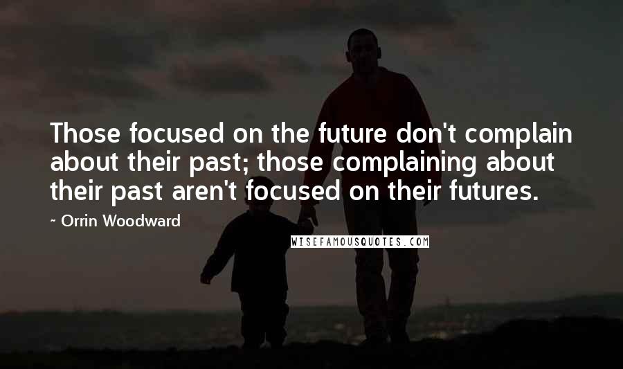 Orrin Woodward Quotes: Those focused on the future don't complain about their past; those complaining about their past aren't focused on their futures.