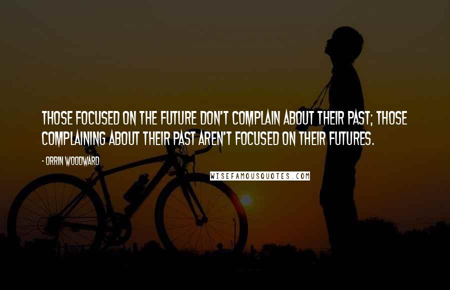 Orrin Woodward Quotes: Those focused on the future don't complain about their past; those complaining about their past aren't focused on their futures.