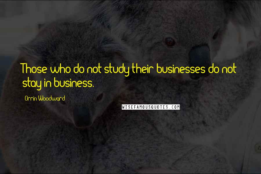 Orrin Woodward Quotes: Those who do not study their businesses do not stay in business.