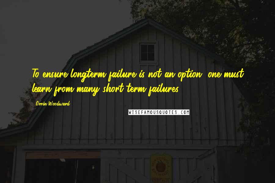 Orrin Woodward Quotes: To ensure longterm failure is not an option, one must learn from many short-term failures.