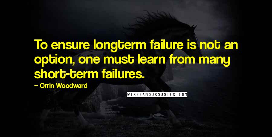 Orrin Woodward Quotes: To ensure longterm failure is not an option, one must learn from many short-term failures.