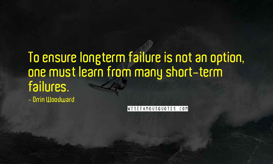 Orrin Woodward Quotes: To ensure longterm failure is not an option, one must learn from many short-term failures.