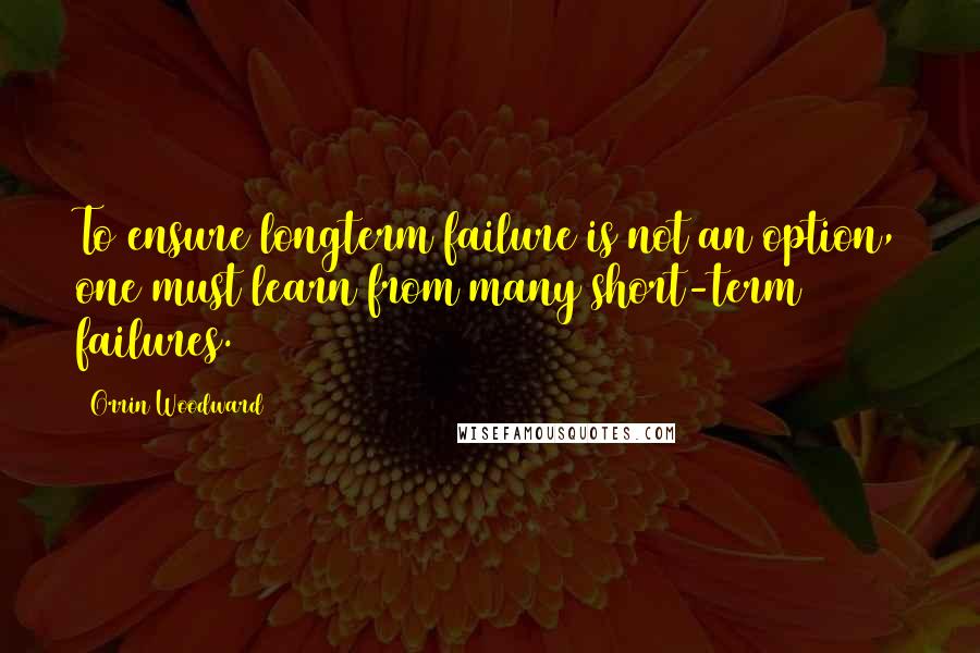 Orrin Woodward Quotes: To ensure longterm failure is not an option, one must learn from many short-term failures.