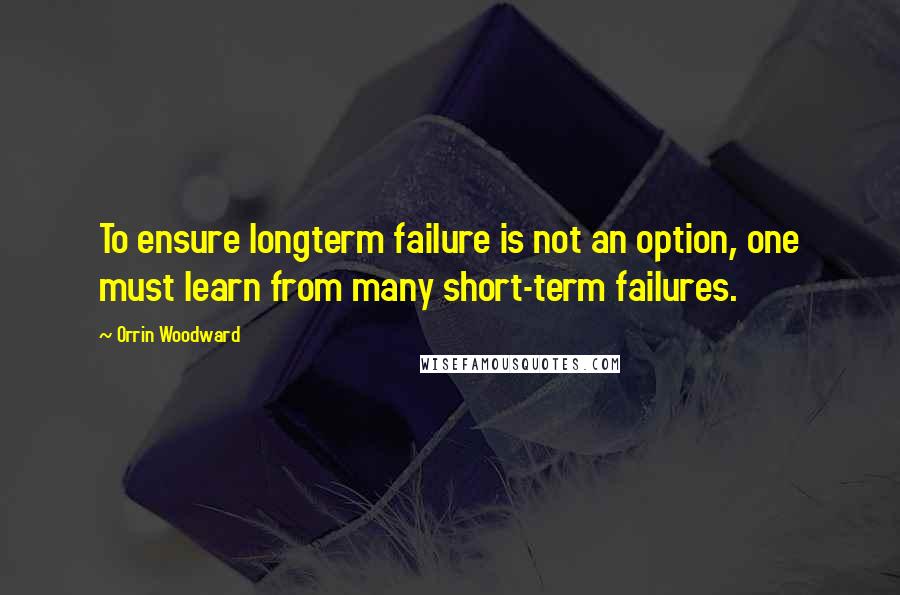 Orrin Woodward Quotes: To ensure longterm failure is not an option, one must learn from many short-term failures.