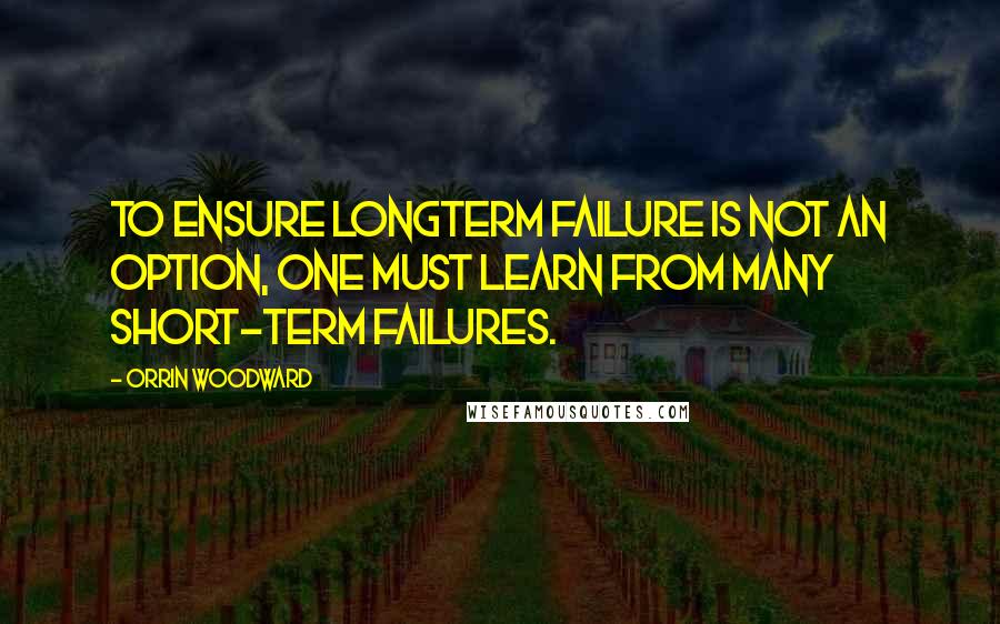 Orrin Woodward Quotes: To ensure longterm failure is not an option, one must learn from many short-term failures.