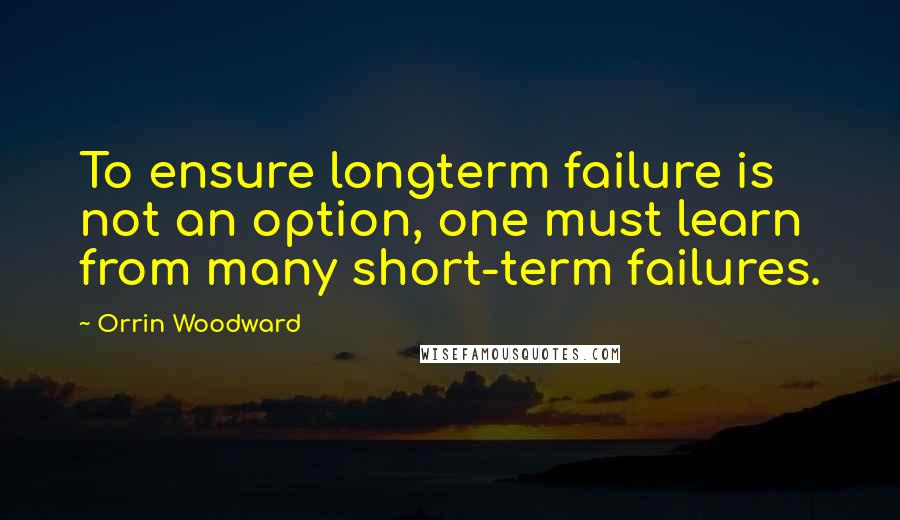 Orrin Woodward Quotes: To ensure longterm failure is not an option, one must learn from many short-term failures.