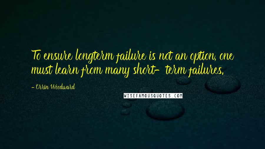 Orrin Woodward Quotes: To ensure longterm failure is not an option, one must learn from many short-term failures.