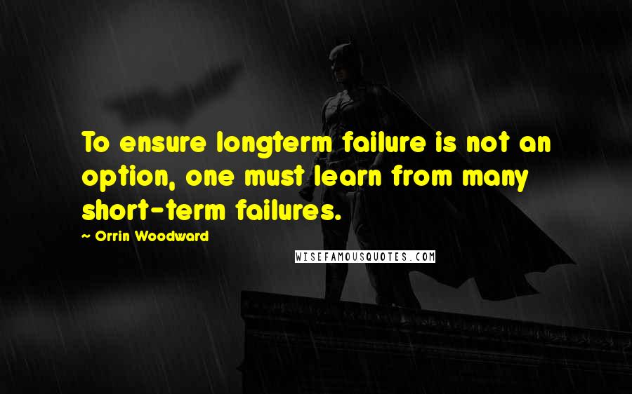 Orrin Woodward Quotes: To ensure longterm failure is not an option, one must learn from many short-term failures.