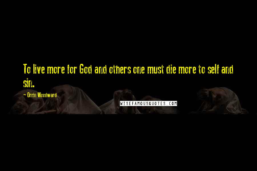 Orrin Woodward Quotes: To live more for God and others one must die more to self and sin.