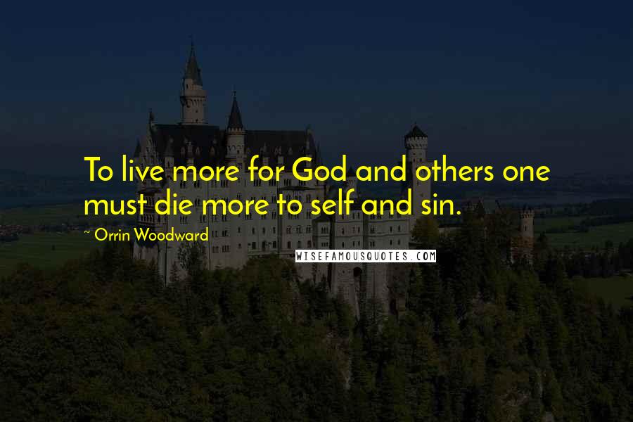 Orrin Woodward Quotes: To live more for God and others one must die more to self and sin.